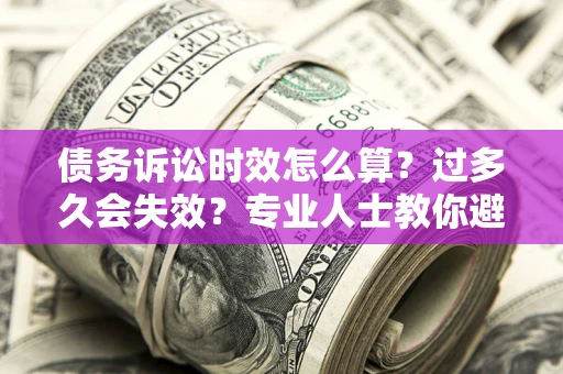 济南债务诉讼时效怎么算？过多久会失效？专业人士教你避坑