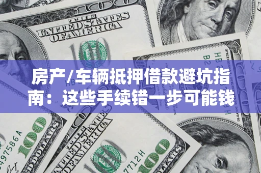 济南房产/车辆抵押借款避坑指南：这些手续错一步可能钱房两空