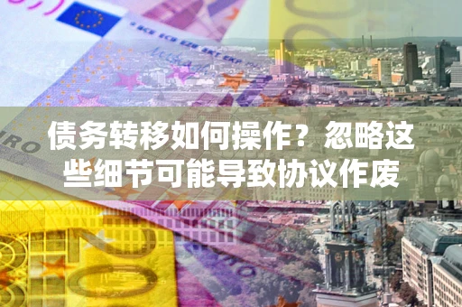 济南债务转移如何操作？忽略这些细节可能导致协议作废