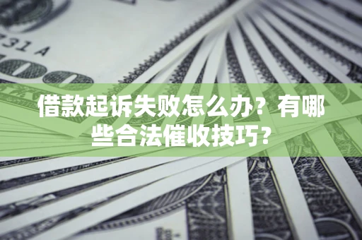 济南借款起诉失败怎么办？有哪些合法催收技巧？