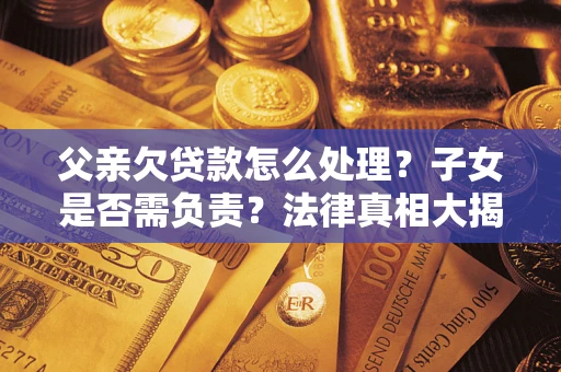 济南父亲欠贷款怎么处理？子女是否需负责？法律真相大揭秘