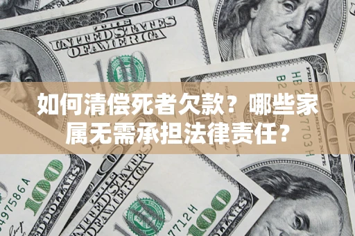 济南如何清偿死者欠款？哪些家属无需承担法律责任？