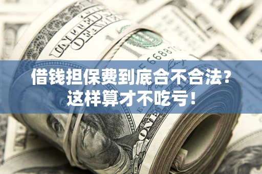 济南借钱担保费到底合不合法？这样算才不吃亏！