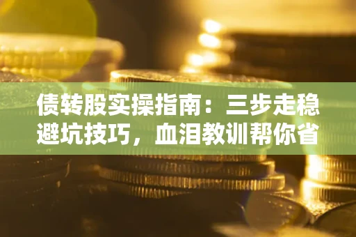 济南债转股实操指南：三步走稳避坑技巧，血泪教训帮你省下百万损失
