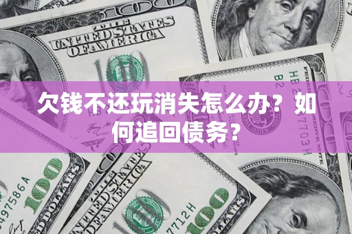 济南欠钱不还玩消失怎么办？如何追回债务？