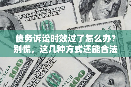 济南债务诉讼时效过了怎么办？别慌，这几种方式还能合法追讨！