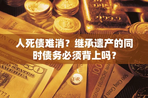 济南人死债难消？继承遗产的同时债务必须背上吗？