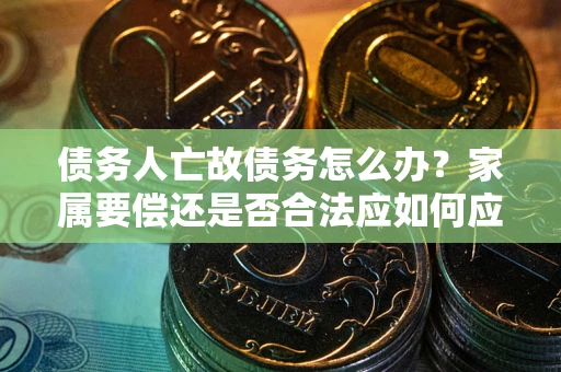 济南债务人亡故债务怎么办？家属要偿还是否合法应如何应对？