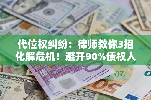 济南代位权纠纷：律师教你3招化解危机！避开90%债权人踩过的坑