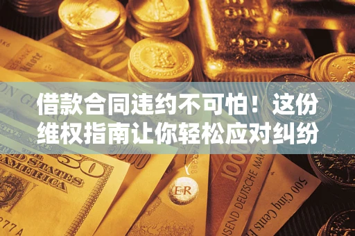 济南借款合同违约不可怕！这份维权指南让你轻松应对纠纷