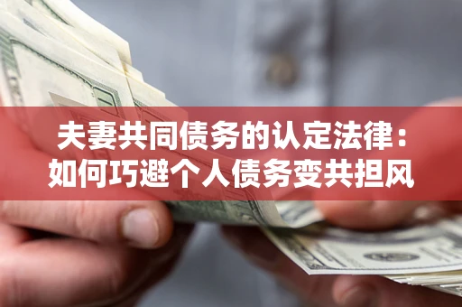 济南夫妻共同债务的认定法律：如何巧避个人债务变共担风险？