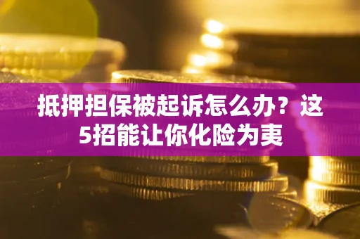 济南抵押担保被起诉怎么办？这5招能让你化险为夷