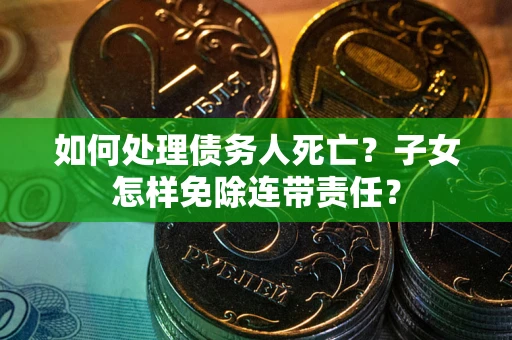 济南如何处理债务人死亡？子女怎样免除连带责任？