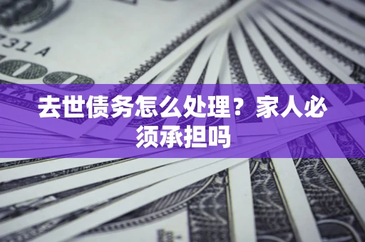 济南去世债务怎么处理？家人必须承担吗