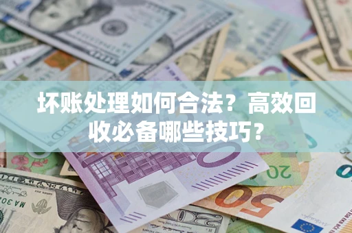 济南坏账处理如何合法？高效回收必备哪些技巧？
