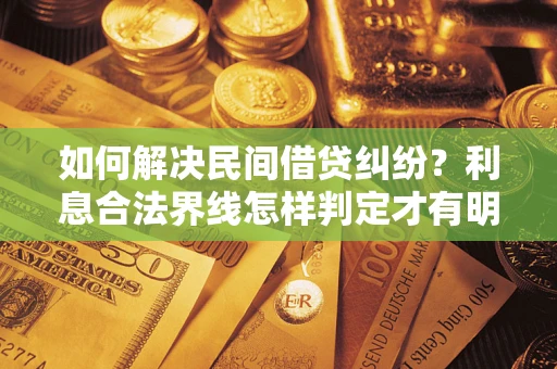 济南如何解决民间借贷纠纷？利息合法界线怎样判定才有明确说法？