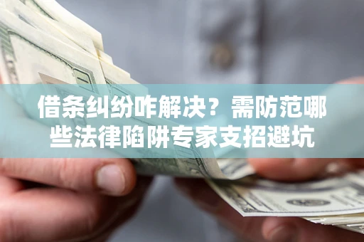 济南借条纠纷咋解决？需防范哪些法律陷阱专家支招避坑