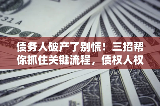 济南债务人破产了别慌！三招帮你抓住关键流程，债权人权益不再缩水
