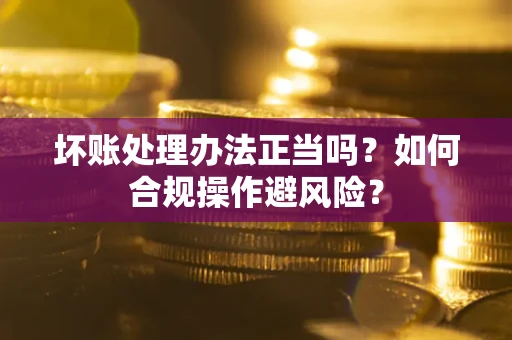 济南坏账处理办法正当吗？如何合规操作避风险？