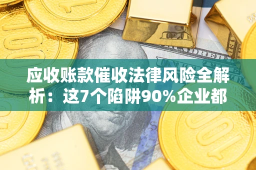 济南应收账款催收法律风险全解析：这7个陷阱90%企业都踩过（含合规应对指南）