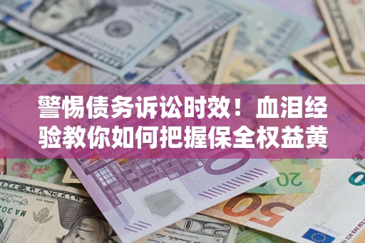 济南警惕债务诉讼时效！血泪经验教你如何把握保全权益黄金期