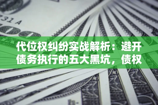 济南代位权纠纷实战解析：避开债务执行的五大黑坑，债权人必看指南