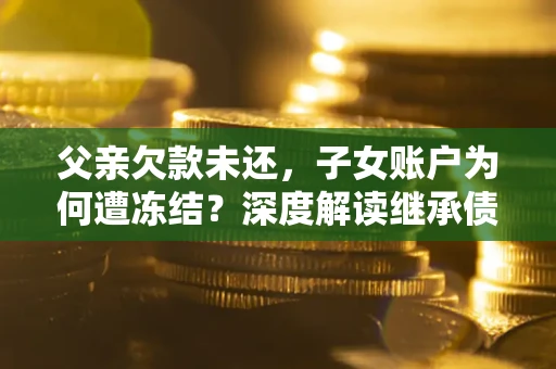 济南父亲欠款未还，子女账户为何遭冻结？深度解读继承债务迷局