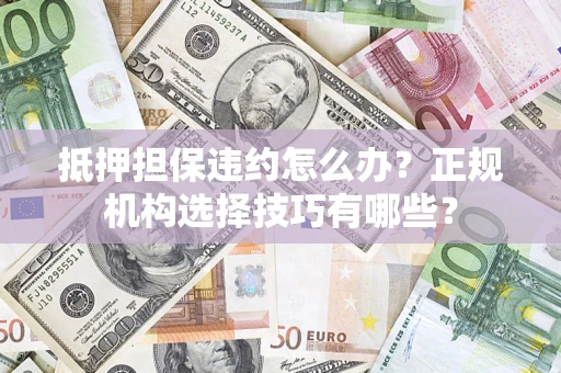 济南抵押担保违约怎么办？正规机构选择技巧有哪些？