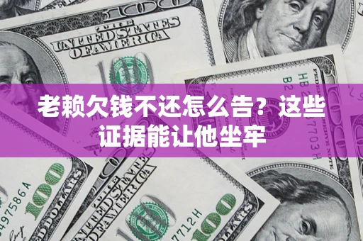 济南老赖欠钱不还怎么告？这些证据能让他坐牢