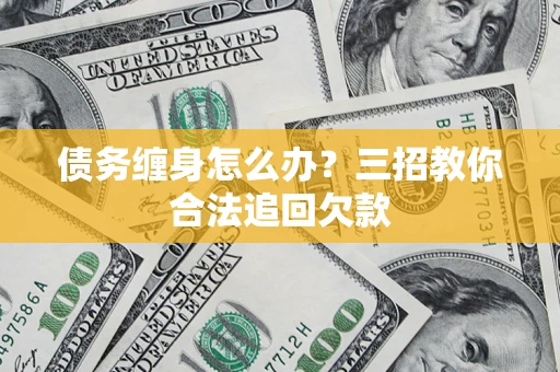 济南债务缠身怎么办？三招教你合法追回欠款
