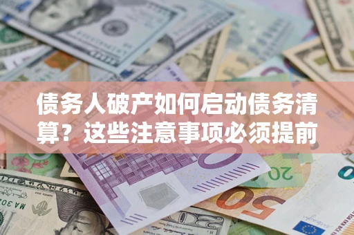 济南债务人破产如何启动债务清算？这些注意事项必须提前知道