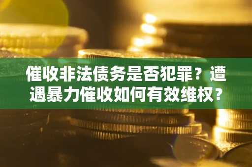 济南催收非法债务是否犯罪?遭遇暴力催收如何有效维权? 济南催收非法债务是否犯罪?遭遇暴力催收如何有效维权?