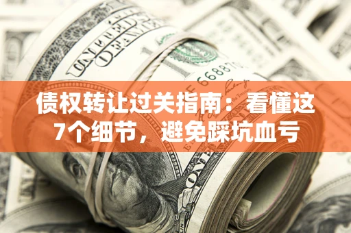 济南债权转让过关指南：看懂这7个细节，避免踩坑血亏