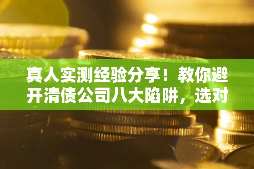 济南真人实测经验分享！教你避开清债公司八大陷阱，选对机构少走十年弯路