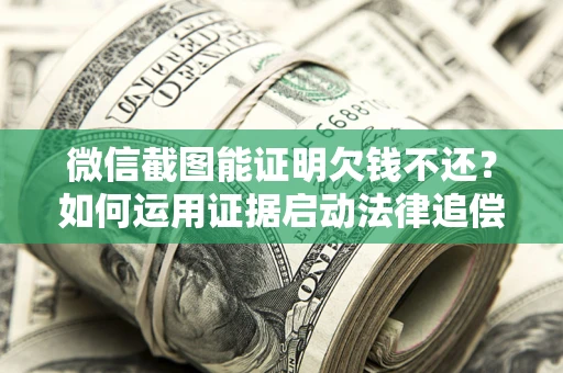 济南微信截图能证明欠钱不还？如何运用证据启动法律追偿程序？