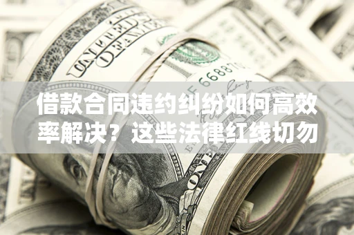 济南借款合同违约纠纷如何高效率解决？这些法律红线切勿触碰