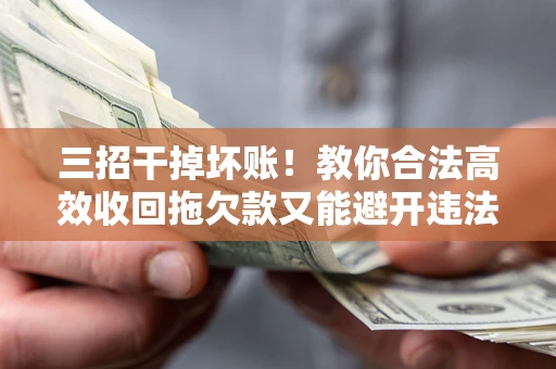 济南三招干掉坏账！教你合法高效收回拖欠款又能避开违法雷区