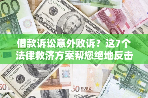 济南借款诉讼意外败诉？这7个法律救济方案帮您绝地反击！