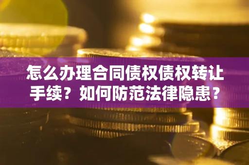 济南怎么办理合同债权债权转让手续？如何防范法律隐患？