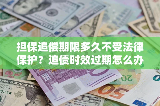 济南担保追偿期限多久不受法律保护？追债时效过期怎么办？