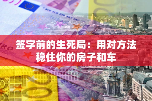 济南签字前的生死局：用对方法稳住你的房子和车