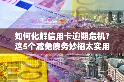 济南如何化解信用卡逾期危机？这5个减免债务妙招太实用