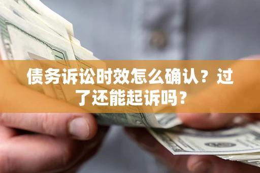 济南债务诉讼时效怎么确认？过了还能起诉吗？