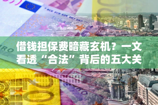 济南借钱担保费暗藏玄机？一文看透“合法”背后的五大关键陷阱