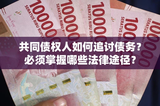 济南共同债权人如何追讨债务？必须掌握哪些法律途径？