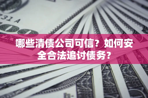 济南哪些清债公司可信？如何安全合法追讨债务？