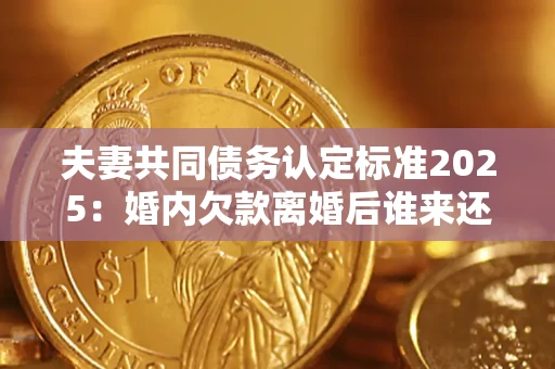 济南夫妻共同债务认定标准2025:婚内欠款离婚后谁来还? 济南夫妻共同债务认定标准2025:婚内欠款离婚后谁来还?