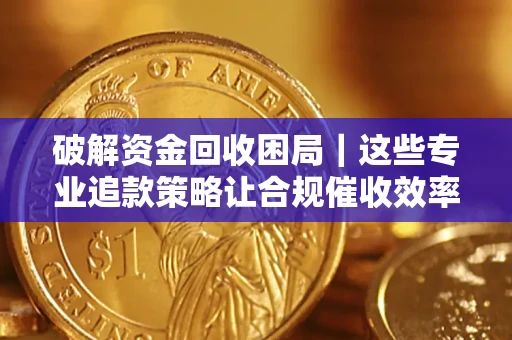 济南破解资金回收困局｜这些专业追款策略让合规催收效率翻倍