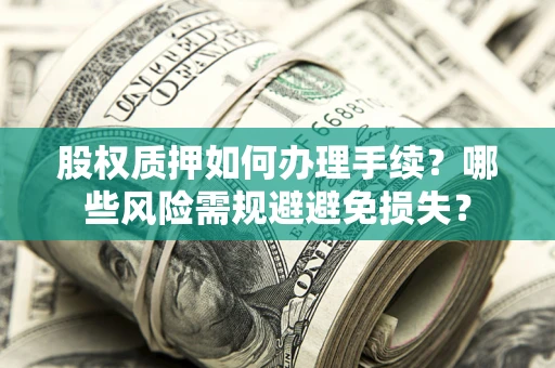 济南股权质押如何办理手续？哪些风险需规避避免损失？