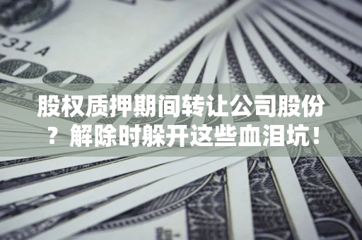 济南股权质押期间转让公司股份？解除时躲开这些血泪坑！